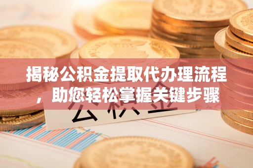 朝天揭秘公积金提取代办理流程，助您轻松掌握关键步骤
