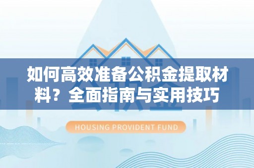 朝天如何高效准备公积金提取材料？全面指南与实用技巧