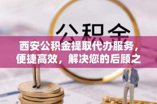 朝天西安公积金提取代办服务，便捷高效，解决您的后顾之忧