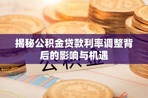 朝天揭秘公积金贷款利率调整背后的影响与机遇