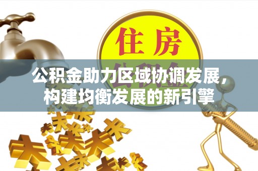 朝天公积金助力区域协调发展，构建均衡发展的新引擎