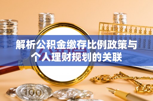 朝天解析公积金缴存比例政策与个人理财规划的关联