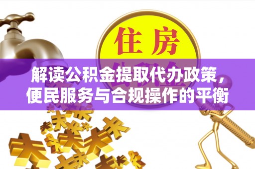 朝天解读公积金提取代办政策，便民服务与合规操作的平衡之道