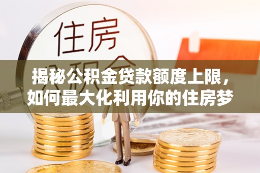 朝天揭秘公积金贷款额度上限，如何最大化利用你的住房梦想资金？