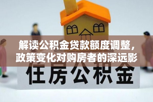 朝天解读公积金贷款额度调整，政策变化对购房者的深远影响
