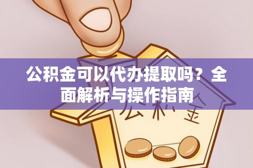 朝天公积金可以代办提取吗？全面解析与操作指南