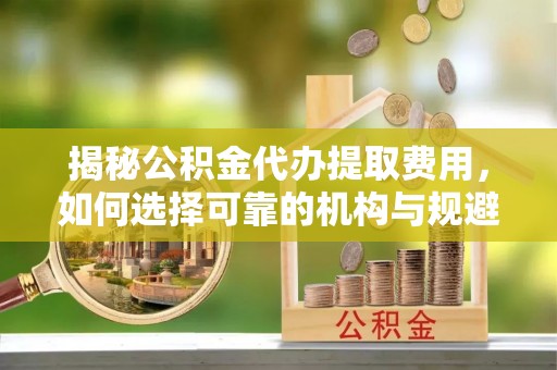 朝天揭秘公积金代办提取费用，如何选择可靠的机构与规避潜在风险