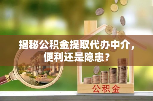 朝天揭秘公积金提取代办中介，便利还是隐患？