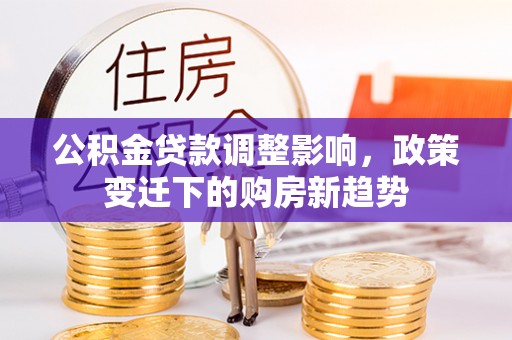 朝天公积金贷款调整影响，政策变迁下的购房新趋势