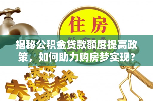 朝天揭秘公积金贷款额度提高政策，如何助力购房梦实现？