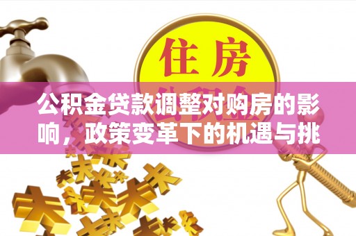 朝天公积金贷款调整对购房的影响，政策变革下的机遇与挑战