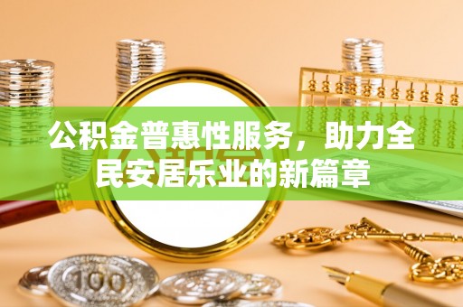 朝天公积金普惠性服务，助力全民安居乐业的新篇章