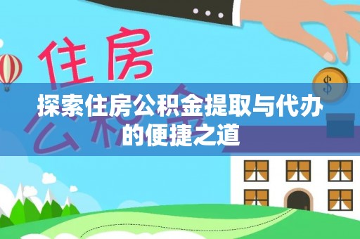 朝天探索住房公积金提取与代办的便捷之道