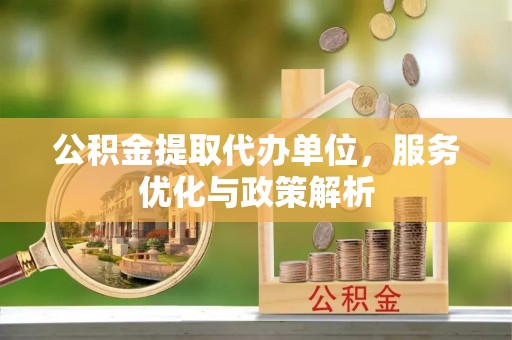 朝天公积金提取代办单位，服务优化与政策解析