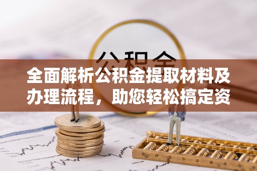 朝天全面解析公积金提取材料及办理流程，助您轻松搞定资金提取