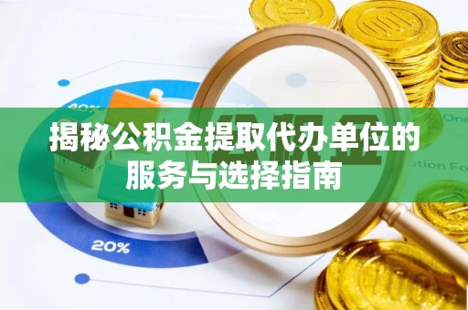 朝天揭秘公积金提取代办单位的服务与选择指南