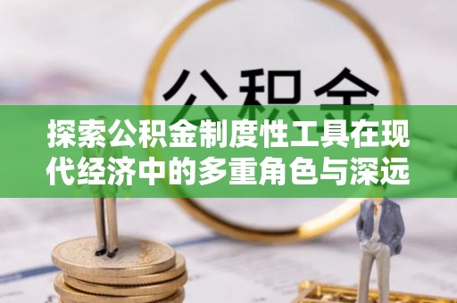 朝天探索公积金制度性工具在现代经济中的多重角色与深远影响