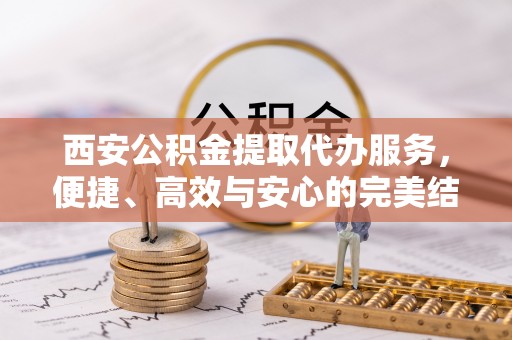 朝天西安公积金提取代办服务，便捷、高效与安心的完美结合