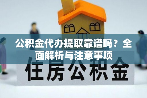 朝天公积金代办提取靠谱吗？全面解析与注意事项