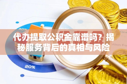 朝天代办提取公积金靠谱吗？揭秘服务背后的真相与风险