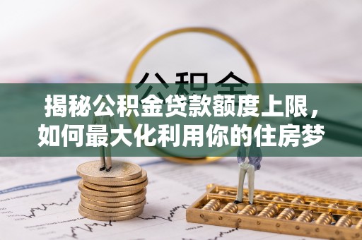 朝天揭秘公积金贷款额度上限，如何最大化利用你的住房梦？