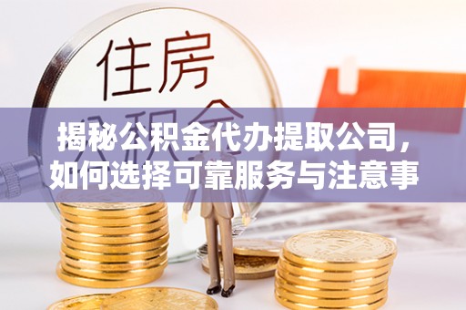 朝天揭秘公积金代办提取公司，如何选择可靠服务与注意事项