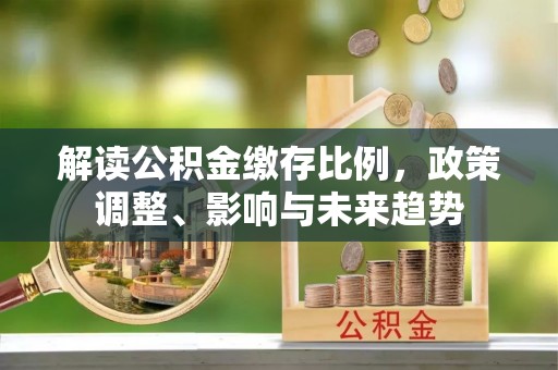 朝天解读公积金缴存比例，政策调整、影响与未来趋势