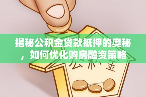 朝天揭秘公积金贷款抵押的奥秘，如何优化购房融资策略