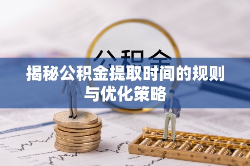朝天揭秘公积金提取时间的规则与优化策略