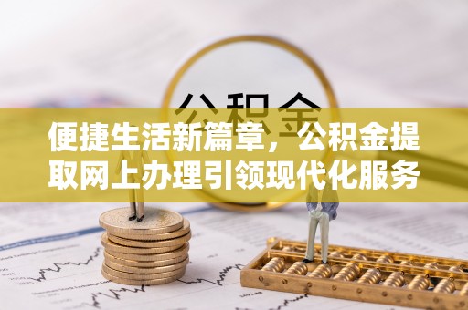 朝天便捷生活新篇章，公积金提取网上办理引领现代化服务