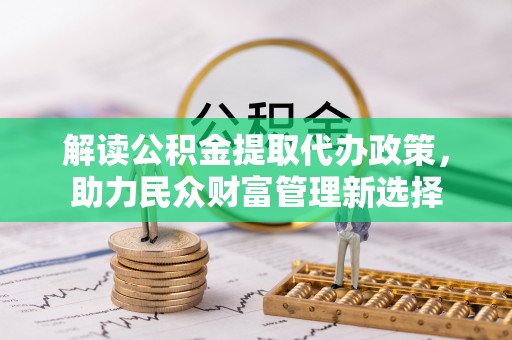 朝天解读公积金提取代办政策，助力民众财富管理新选择