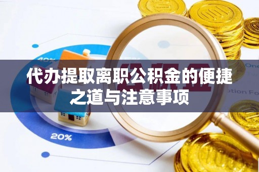 朝天代办提取离职公积金的便捷之道与注意事项