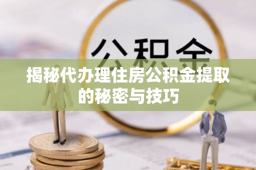 朝天揭秘代办理住房公积金提取的秘密与技巧