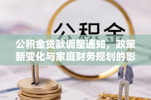 朝天公积金贷款调整通知，政策新变化与家庭财务规划的影响
