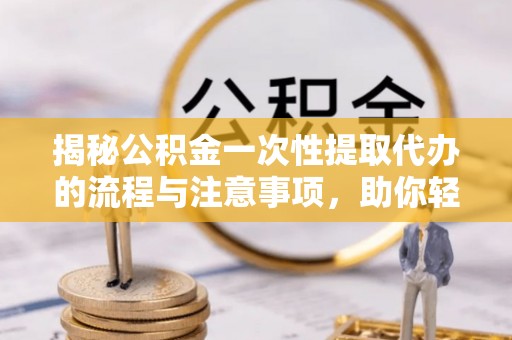 朝天揭秘公积金一次性提取代办的流程与注意事项，助你轻松搞定财务规划