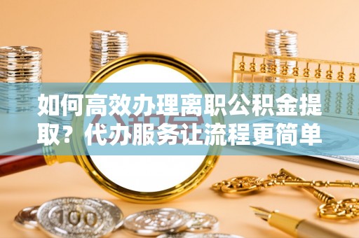 朝天如何高效办理离职公积金提取？代办服务让流程更简单