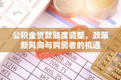 朝天公积金贷款额度调整，政策新风向与购房者的机遇