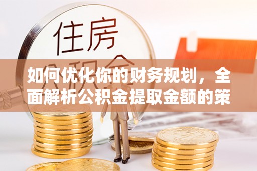 朝天如何优化你的财务规划，全面解析公积金提取金额的策略与技巧