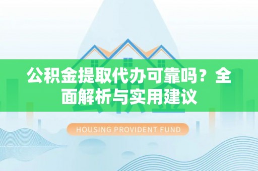 朝天公积金提取代办可靠吗？全面解析与实用建议
