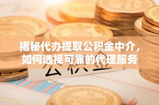 朝天揭秘代办提取公积金中介，如何选择可靠的代理服务