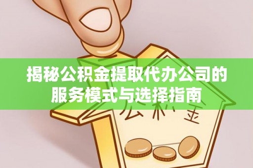 朝天揭秘公积金提取代办公司的服务模式与选择指南