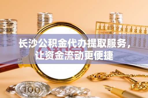 朝天长沙公积金代办提取服务，让资金流动更便捷