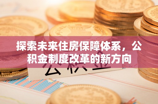 朝天探索未来住房保障体系，公积金制度改革的新方向