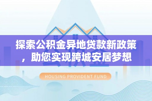 朝天探索公积金异地贷款新政策，助您实现跨城安居梦想