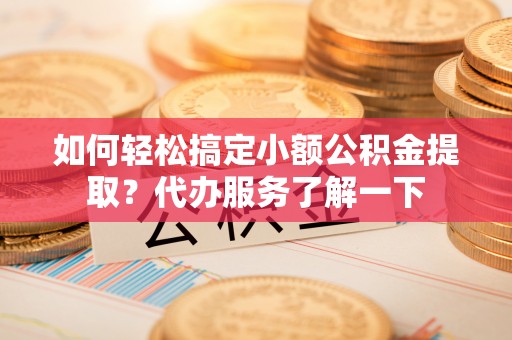 朝天如何轻松搞定小额公积金提取？代办服务了解一下