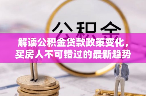 朝天解读公积金贷款政策变化，买房人不可错过的最新趋势
