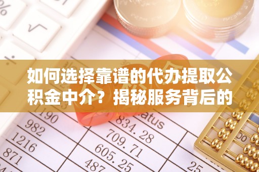 朝天如何选择靠谱的代办提取公积金中介？揭秘服务背后的真相