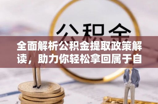 朝天全面解析公积金提取政策解读，助力你轻松拿回属于自己的钱