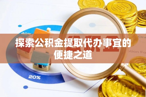 朝天探索公积金提取代办事宜的便捷之道