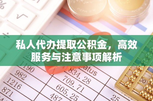 朝天私人代办提取公积金，高效服务与注意事项解析